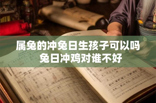 属兔的冲兔日生孩子可以吗 兔日冲鸡对谁不好 属兔的冲兔日生孩子可以吗 兔日冲鸡对谁不好
