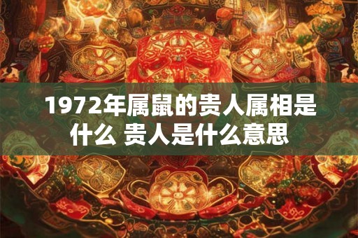 1972年属鼠的贵人属相是什么 贵人是什么意思