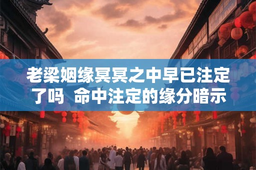 老梁姻缘冥冥之中早已注定了吗  命中注定的缘分暗示