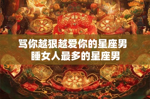 骂你越狠越爱你的星座男  睡女人最多的星座男
