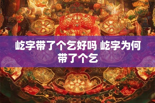 屹字带了个乞好吗 屹字为何带了个乞 屹字带了个乞好吗 屹字为何带了个乞