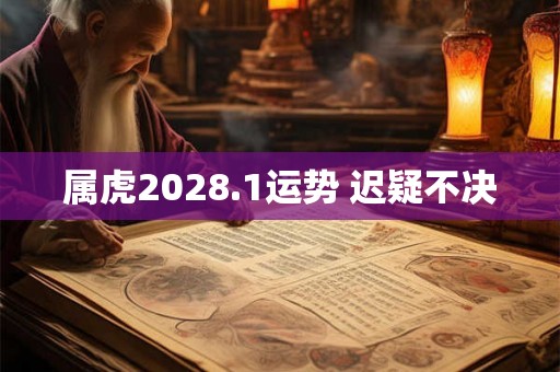 属虎2028.1运势 迟疑不决
