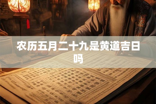 农历五月二十九是黄道吉日吗 农历五月二十九是黄道吉日吗