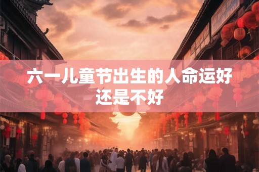 六一儿童节出生的人命运好还是不好