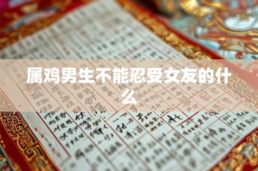 属鸡男生不能忍受女友的什么 属鸡男生不能忍受女友的什么