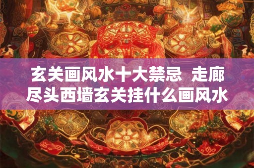 玄关画风水十大禁忌  走廊尽头西墙玄关挂什么画风水好