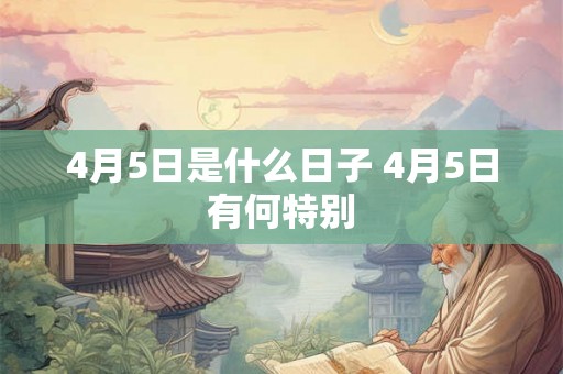 4月5日是什么日子 4月5日有何特别 4月5日是什么日子 4月5日有何特别