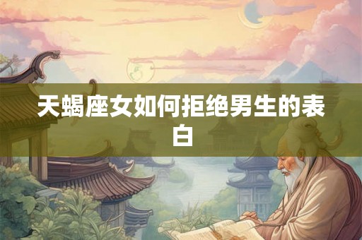 天蝎座女如何拒绝男生的表白