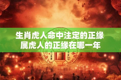 生肖虎人命中注定的正缘 属虎人的正缘在哪一年 生肖虎人命中注定的正缘 属虎人的正缘在哪一年