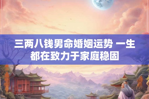 三两八钱男命婚姻运势 一生都在致力于家庭稳固