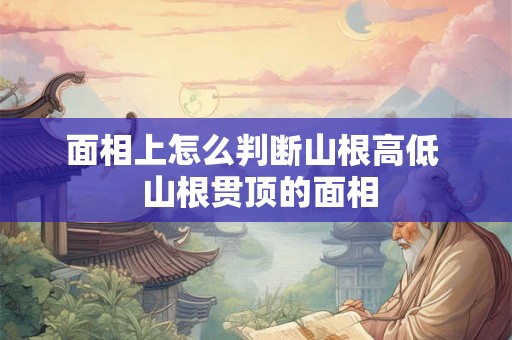 面相上怎么判断山根高低 山根贯顶的面相 面相上怎么判断山根高低 山根贯顶的面相