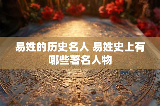 易姓的历史名人 易姓史上有哪些著名人物