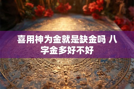 喜用神为金就是缺金吗 八字金多好不好