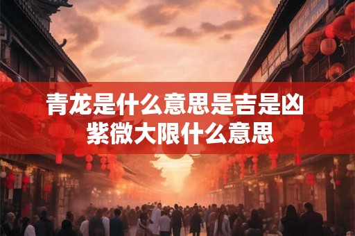 青龙是什么意思是吉是凶 紫微大限什么意思 青龙是什么意思是吉是凶 紫微大限什么意思