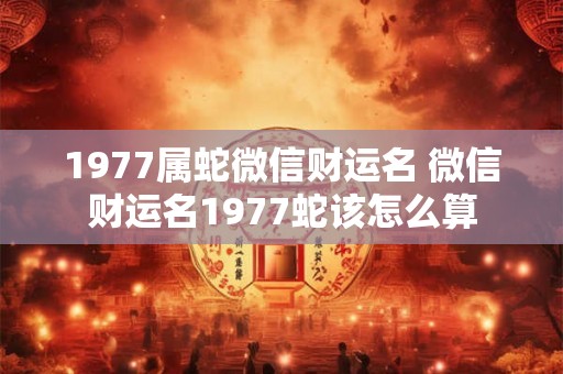 1977属蛇微信财运名 微信财运名1977蛇该怎么算