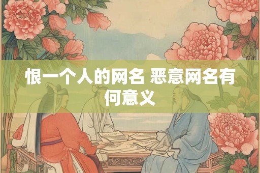 恨一个人的网名 恶意网名有何意义