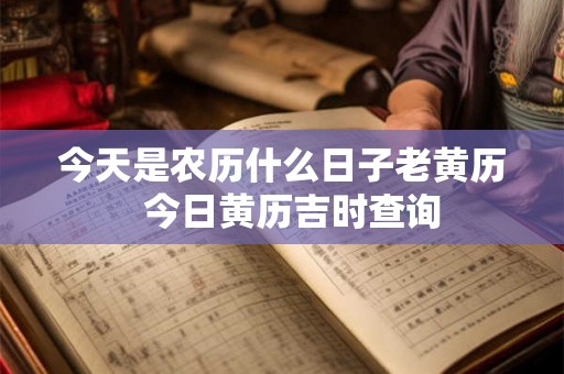 今天是农历什么日子老黄历  今日黄历吉时查询