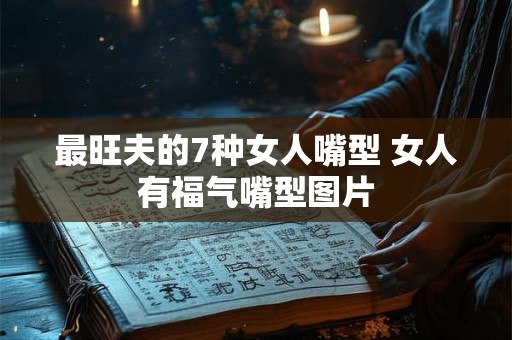 最旺夫的7种女人嘴型 女人有福气嘴型图片 最旺夫的7种女人嘴型 女人有福气嘴型图片