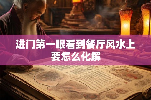 进门第一眼看到餐厅风水上要怎么化解 进门第一眼看到餐厅风水上要怎么化解