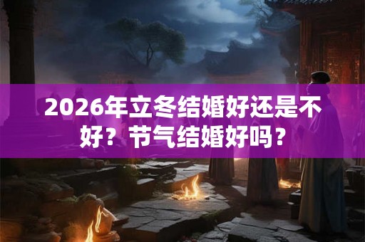 2026年立冬结婚好还是不好？节气结婚好吗？
