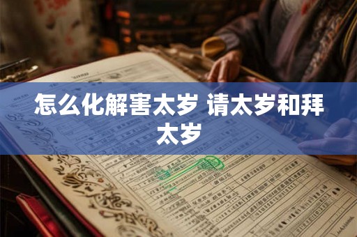 怎么化解害太岁 请太岁和拜太岁