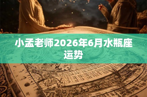 小孟老师2026年6月水瓶座运势
