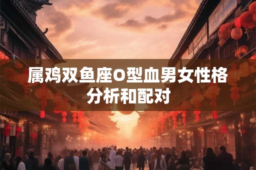 属鸡双鱼座O型血男女性格分析和配对