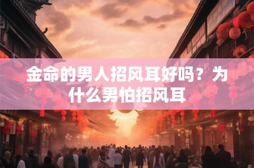金命的男人招风耳好吗？为什么男怕招风耳