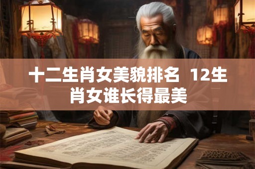 十二生肖女美貌排名  12生肖女谁长得最美