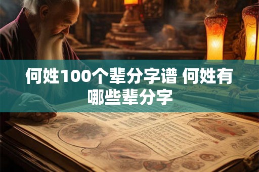 何姓100个辈分字谱 何姓有哪些辈分字 何姓100个辈分字谱 何姓有哪些辈分字