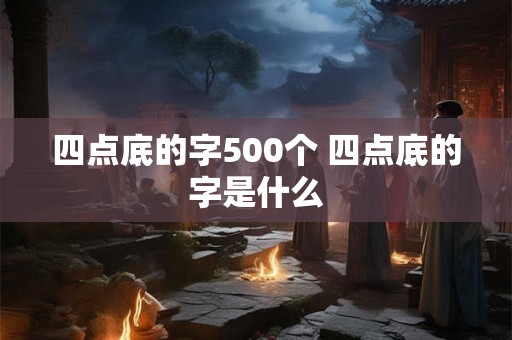 四点底的字500个 四点底的字是什么