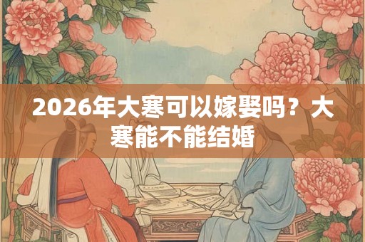 2026年大寒可以嫁娶吗？大寒能不能结婚