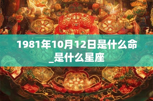 1981年10月12日是什么命_是什么星座