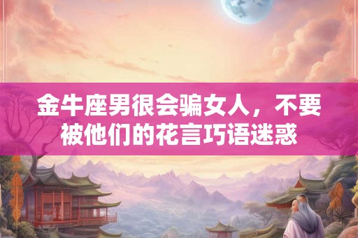 金牛座男很会骗女人，不要被他们的花言巧语迷惑