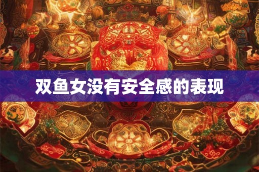 双鱼女没有安全感的表现