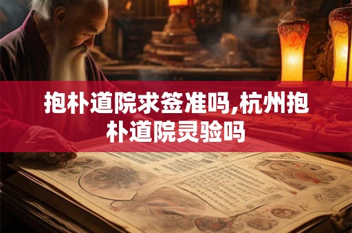 抱朴道院求签准吗,杭州抱朴道院灵验吗 抱朴道院求签准吗,杭州抱朴道院灵验吗