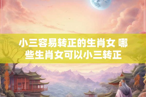 小三容易转正的生肖女 哪些生肖女可以小三转正