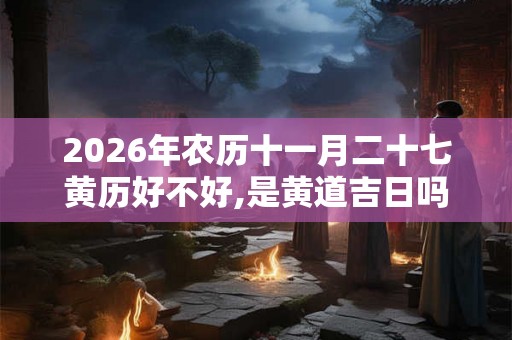 2026年农历十一月二十七黄历好不好,是黄道吉日吗？