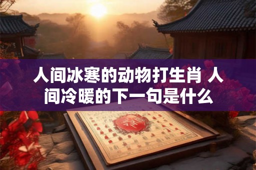 人间冰寒的动物打生肖 人间冷暖的下一句是什么