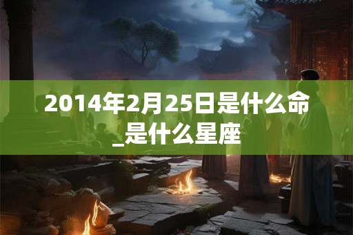 2014年2月25日是什么命_是什么星座