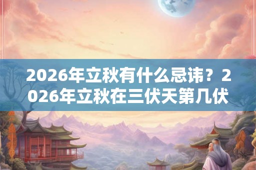 2026年立秋有什么忌讳?2026年立秋在三伏天第几伏天? 2026年立秋有什么忌讳?2026年立秋在三伏天第几伏天?
