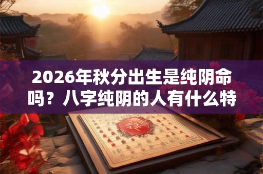 2026年秋分出生是纯阴命吗？八字纯阴的人有什么特征？
