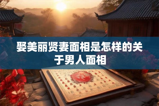娶美丽贤妻面相是怎样的关于男人面相