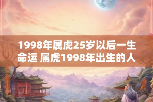 1998年属虎25岁以后一生命运 属虎1998年出生的人25岁后命运如何 1998年属虎25岁以后一生命运 属虎1998年出生的人25岁后命运如何