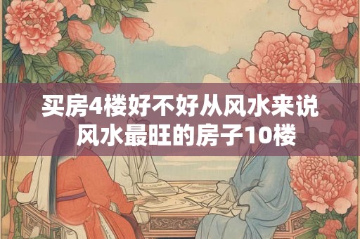 买房4楼好不好从风水来说 风水最旺的房子10楼 买房4楼好不好从风水来说 风水最旺的房子10楼