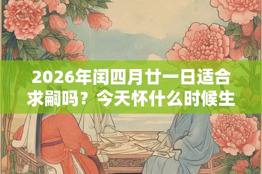 2026年闰四月廿一日适合求嗣吗？今天怀什么时候生？