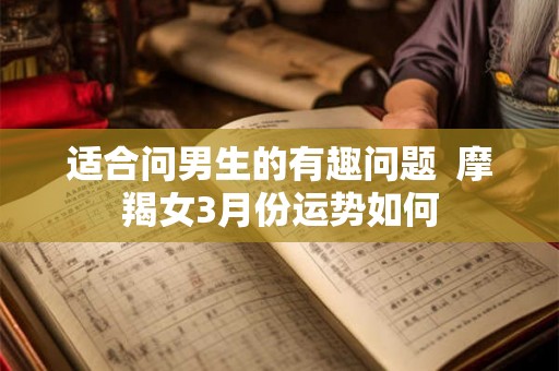 适合问男生的有趣问题  摩羯女3月份运势如何