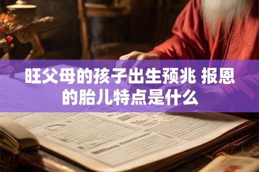 旺父母的孩子出生预兆 报恩的胎儿特点是什么 旺父母的孩子出生预兆 报恩的胎儿特点是什么