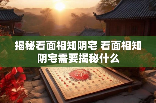揭秘看面相知阴宅 看面相知阴宅需要揭秘什么 揭秘看面相知阴宅 看面相知阴宅需要揭秘什么
