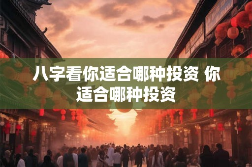 八字看你适合哪种投资 你适合哪种投资 八字看你适合哪种投资 你适合哪种投资